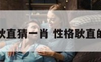性格耿直猜一肖 性格耿直的生肖