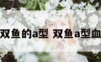 双鱼的a型 双鱼a型血