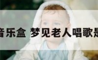 梦见老人音乐盒 梦见老人唱歌是什么意思