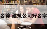 建筑公司取名锦 建筑公司好名字好寓意深远