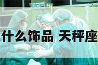 天秤座佩戴什么饰品 天秤座戴什么首饰