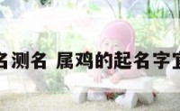 属鸡起名测名 属鸡的起名字宜用名字