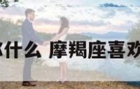 摩羯座喜欢你什么 摩羯座喜欢你的8个预兆