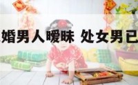 与处女座已婚男人暧昧 处女男已婚可是我们互相喜欢