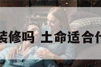 土命适合干装修吗 土命适合什么样的装修