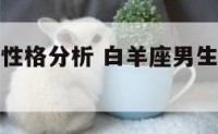 白羊座男生性格分析 白羊座男生性格特点爱情分析