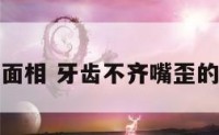 男生牙歪面相 牙齿不齐嘴歪的男人算命
