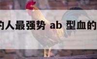 AB型血的人最强势 ab 型血的人是什么性格