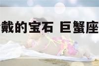 巨蟹座最适合戴的宝石 巨蟹座佩戴什么饰品最好?
