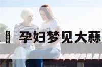 孕妇梦见大扙 孕妇梦见大蒜是什么意思