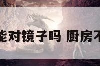 风水厨房不能对镜子吗 厨房不能对着镜子