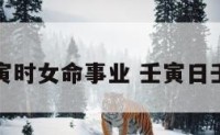 壬寅日壬寅时女命事业 壬寅日壬寅时命理