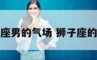 狮子座男的气场 狮子座的男生