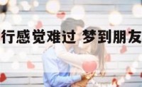 梦到朋友远行感觉难过 梦到朋友远行感觉难过怎么回事