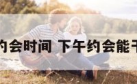 下午约会时间 下午约会能干什么