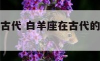 白羊座穿越古代 白羊座在古代的时候是什么模样的