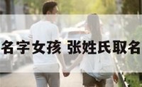 张氏名字女孩 张姓氏取名女孩