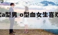 o型女喜欢a型男 o型血女生喜欢一个人的表现