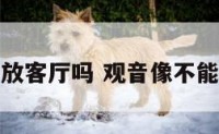 观音像不能放客厅吗 观音像不能朝哪个方向