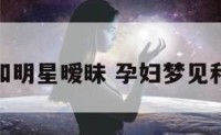 孕妇梦见和明星暧昧 孕妇梦见和明星约会