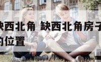 家居风水缺西北角 缺西北角房子化解方法,东西摆放的位置