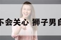 狮子座男生不会关心 狮子男自我不关心人