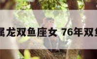 76属龙双鱼座女 76年双鱼女