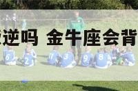 金牛座爱情叛逆吗 金牛座会背叛自己的另一半吗
