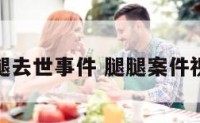 腿腿去世事件 腿腿案件视频