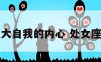 处女座有强大自我的内心 处女座性格强势吗