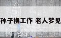 老人梦见孙子换工作 老人梦见孙子回家