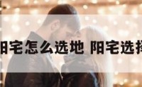 阳宅怎么选地 阳宅选择