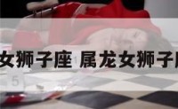 a型龙女狮子座 属龙女狮子座感情