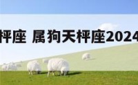 属狗的天枰座 属狗天枰座2024年能否跳槽