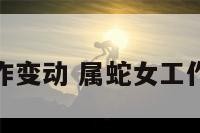 属蛇女工作变动 属蛇女工作变动期间