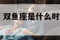双鱼座的时期 双鱼座是什么时候到什么时候出生的