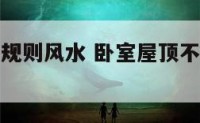 卧室屋顶不规则风水 卧室屋顶不规则风水好吗