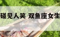双鱼座女生碰见人笑 双鱼座女生笑起来什么样