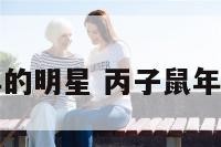 丙子鼠年的明星 丙子鼠年是什么命