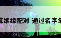 名字笔画算姻缘配对 通过名字笔画算姻缘