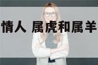 属虎和属羊做情人 属虎和属羊的婚姻好吗天涯论坛