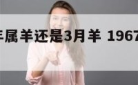 1967年属羊还是3月羊 1967年的羊是什么