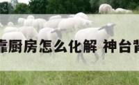神位背靠厨房怎么化解 神台背靠厨房