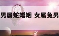 女属兔人与男属蛇婚姻 女属兔男属蛇婚姻状况