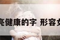 形容女人漂亮健康的字 形容女子健康的字