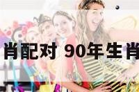 90年的生肖配对 90年生肖配对最佳