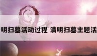 清明扫墓活动过程 清明扫墓主题活动