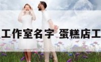 私人蛋糕工作室名字 蛋糕店工作室名字