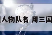 用三国人物队名 用三国起队名