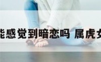 属虎女人能感觉到暗恋吗 属虎女暗恋表现